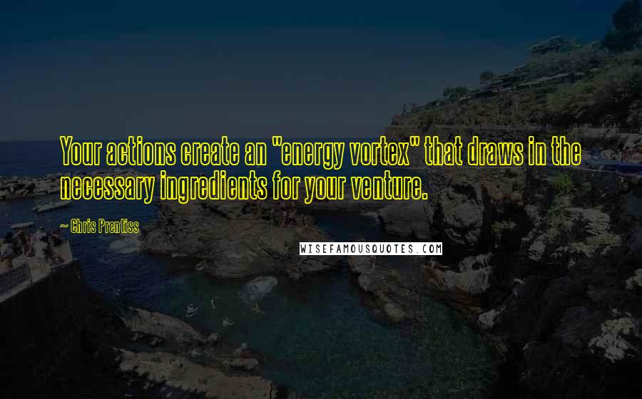 Chris Prentiss Quotes: Your actions create an "energy vortex" that draws in the necessary ingredients for your venture.