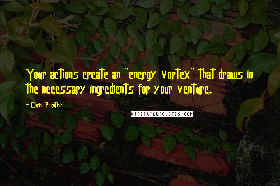 Chris Prentiss Quotes: Your actions create an "energy vortex" that draws in the necessary ingredients for your venture.