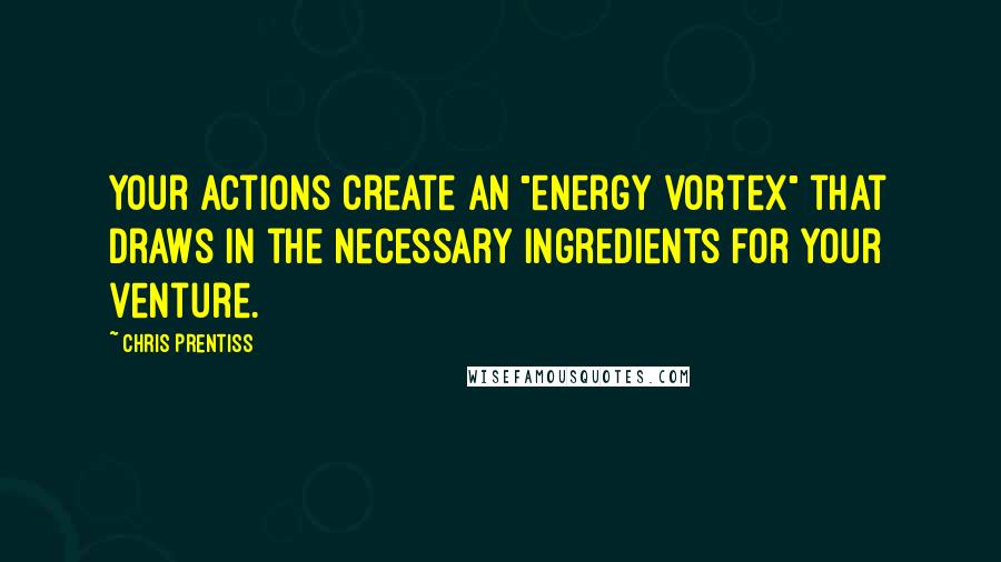 Chris Prentiss Quotes: Your actions create an "energy vortex" that draws in the necessary ingredients for your venture.