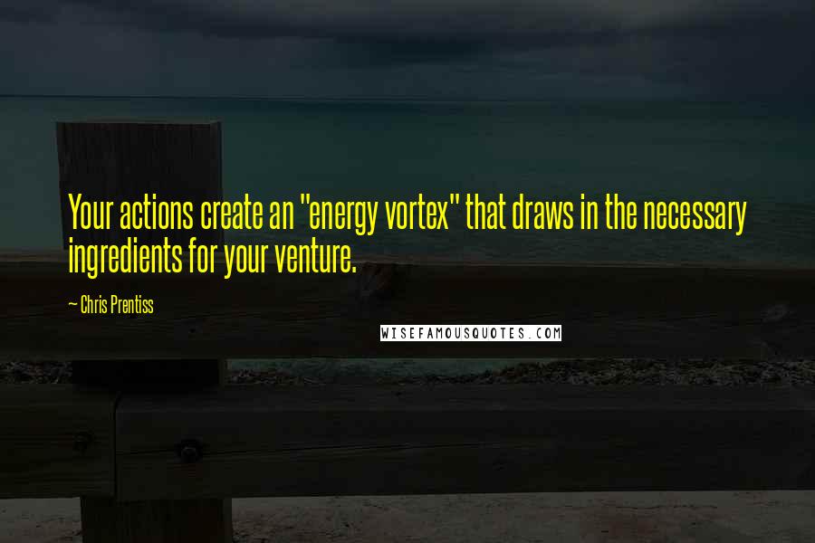 Chris Prentiss Quotes: Your actions create an "energy vortex" that draws in the necessary ingredients for your venture.