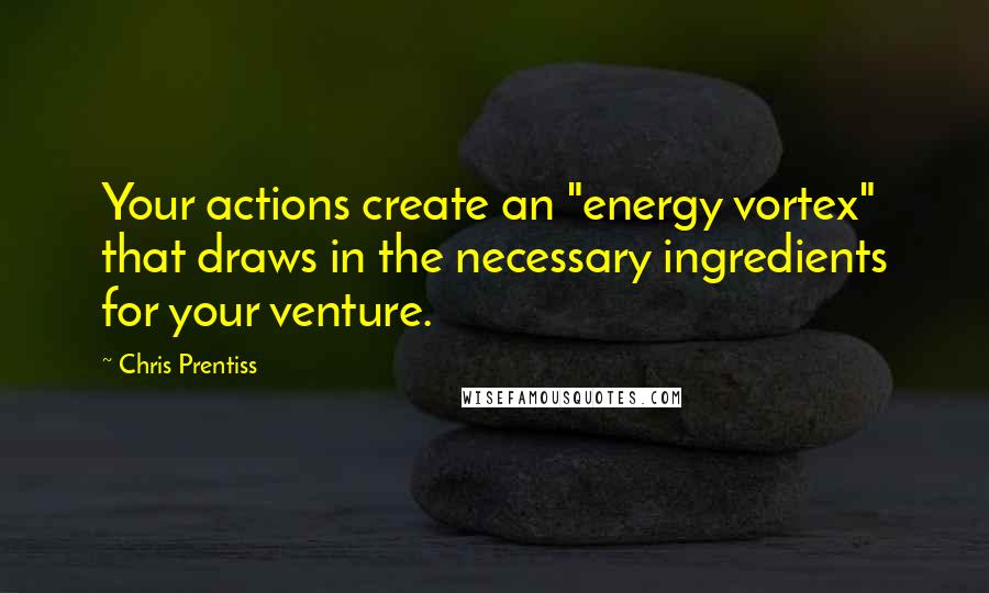 Chris Prentiss Quotes: Your actions create an "energy vortex" that draws in the necessary ingredients for your venture.