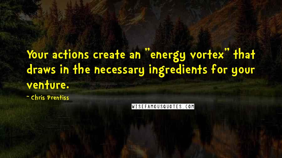 Chris Prentiss Quotes: Your actions create an "energy vortex" that draws in the necessary ingredients for your venture.