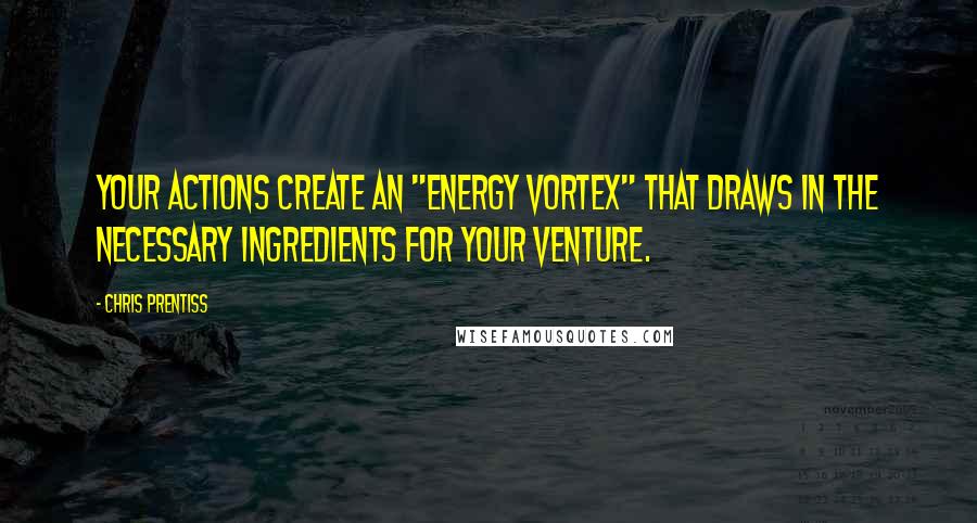 Chris Prentiss Quotes: Your actions create an "energy vortex" that draws in the necessary ingredients for your venture.