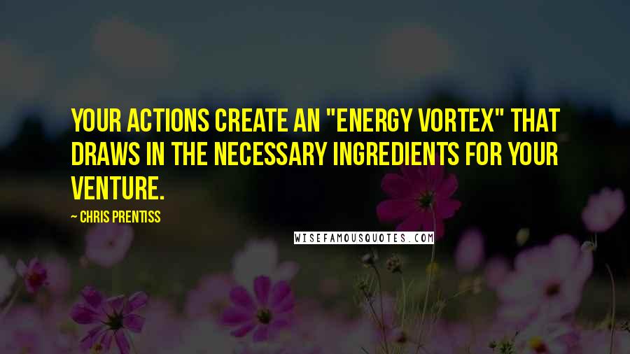 Chris Prentiss Quotes: Your actions create an "energy vortex" that draws in the necessary ingredients for your venture.