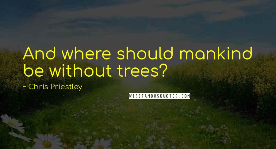 Chris Priestley Quotes: And where should mankind be without trees?
