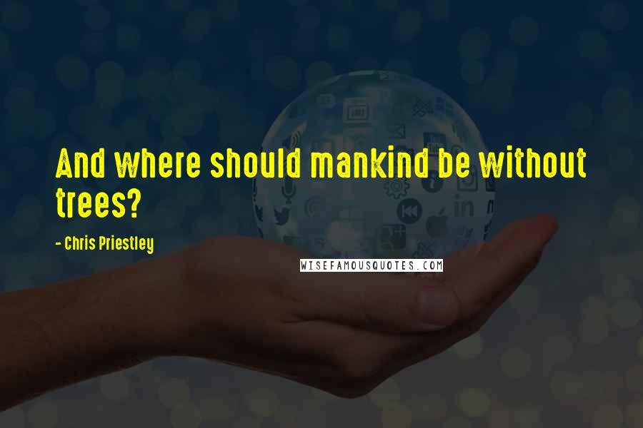 Chris Priestley Quotes: And where should mankind be without trees?