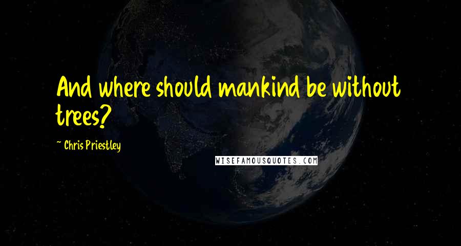 Chris Priestley Quotes: And where should mankind be without trees?