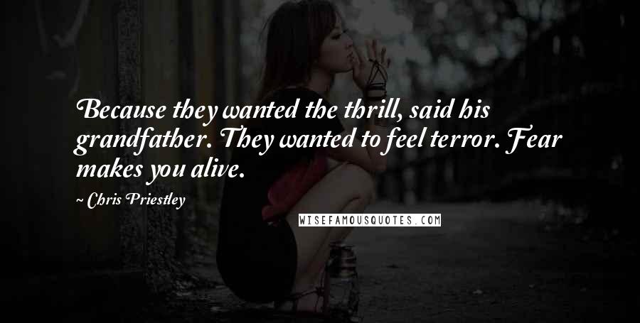 Chris Priestley Quotes: Because they wanted the thrill, said his grandfather. They wanted to feel terror. Fear makes you alive.