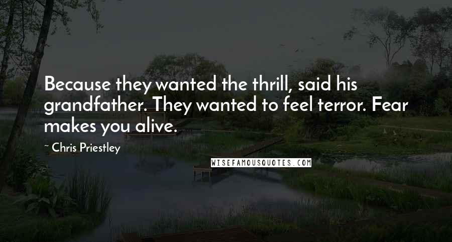 Chris Priestley Quotes: Because they wanted the thrill, said his grandfather. They wanted to feel terror. Fear makes you alive.