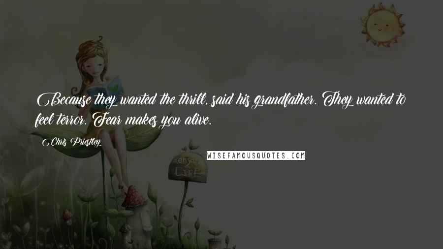 Chris Priestley Quotes: Because they wanted the thrill, said his grandfather. They wanted to feel terror. Fear makes you alive.