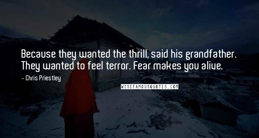 Chris Priestley Quotes: Because they wanted the thrill, said his grandfather. They wanted to feel terror. Fear makes you alive.