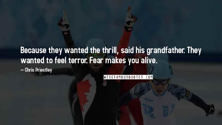 Chris Priestley Quotes: Because they wanted the thrill, said his grandfather. They wanted to feel terror. Fear makes you alive.