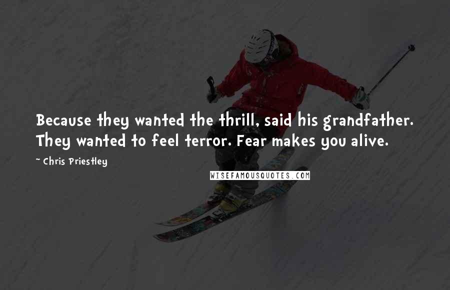 Chris Priestley Quotes: Because they wanted the thrill, said his grandfather. They wanted to feel terror. Fear makes you alive.