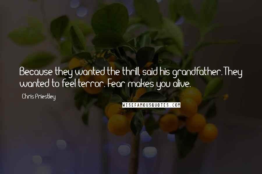 Chris Priestley Quotes: Because they wanted the thrill, said his grandfather. They wanted to feel terror. Fear makes you alive.