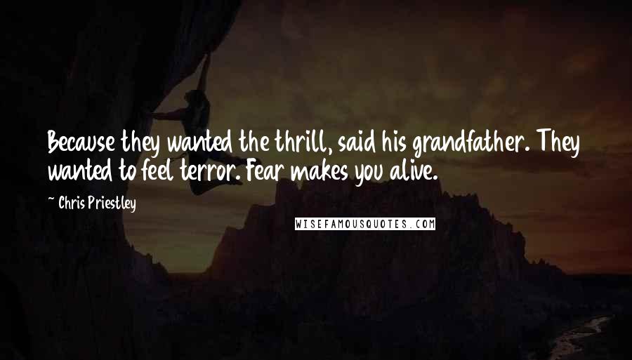 Chris Priestley Quotes: Because they wanted the thrill, said his grandfather. They wanted to feel terror. Fear makes you alive.