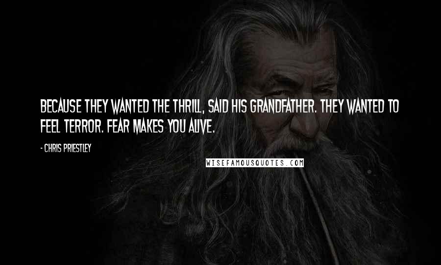 Chris Priestley Quotes: Because they wanted the thrill, said his grandfather. They wanted to feel terror. Fear makes you alive.