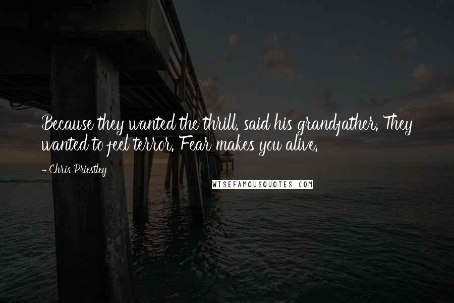 Chris Priestley Quotes: Because they wanted the thrill, said his grandfather. They wanted to feel terror. Fear makes you alive.