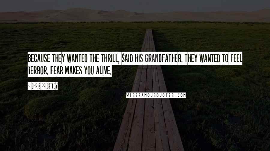 Chris Priestley Quotes: Because they wanted the thrill, said his grandfather. They wanted to feel terror. Fear makes you alive.