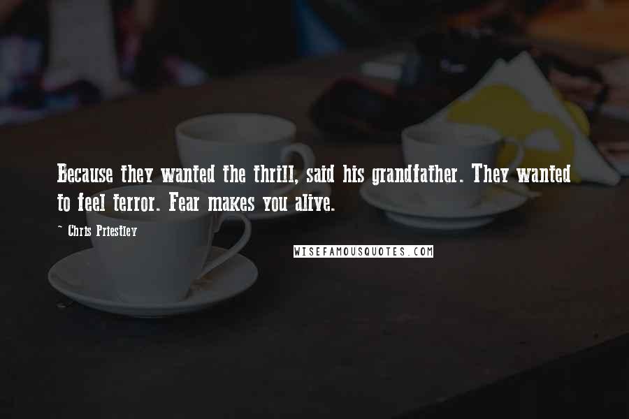 Chris Priestley Quotes: Because they wanted the thrill, said his grandfather. They wanted to feel terror. Fear makes you alive.