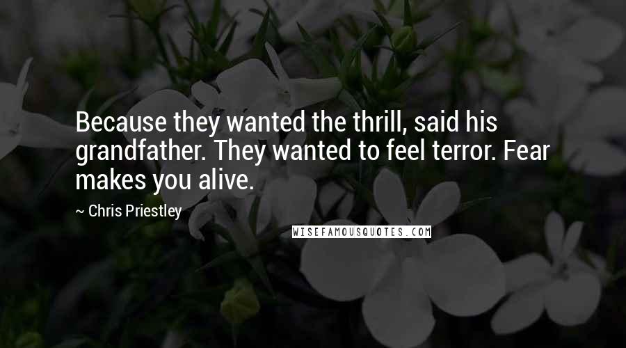 Chris Priestley Quotes: Because they wanted the thrill, said his grandfather. They wanted to feel terror. Fear makes you alive.