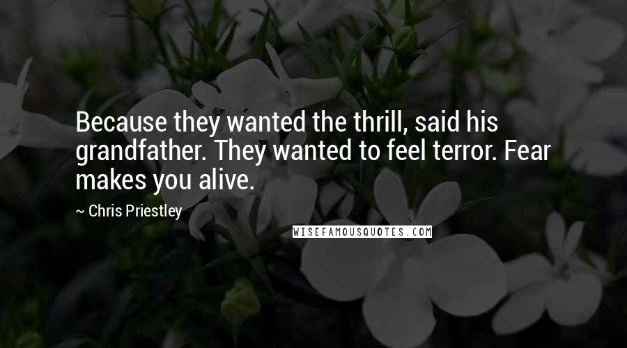 Chris Priestley Quotes: Because they wanted the thrill, said his grandfather. They wanted to feel terror. Fear makes you alive.