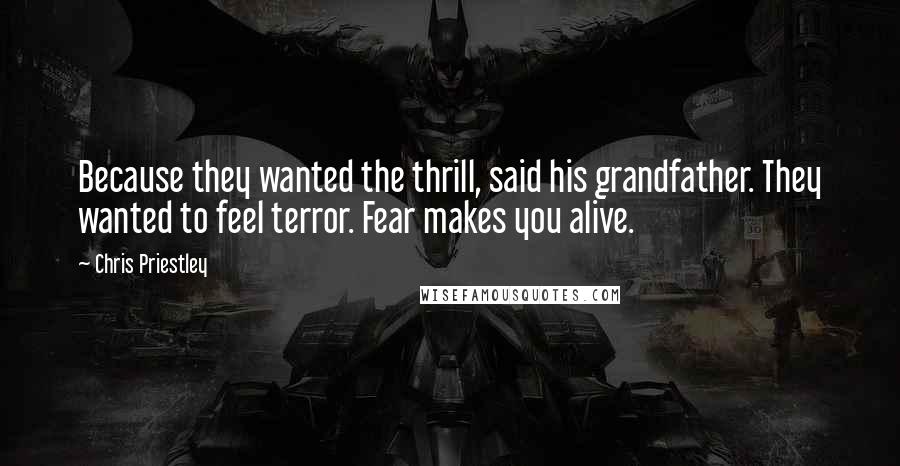 Chris Priestley Quotes: Because they wanted the thrill, said his grandfather. They wanted to feel terror. Fear makes you alive.