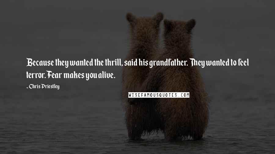 Chris Priestley Quotes: Because they wanted the thrill, said his grandfather. They wanted to feel terror. Fear makes you alive.