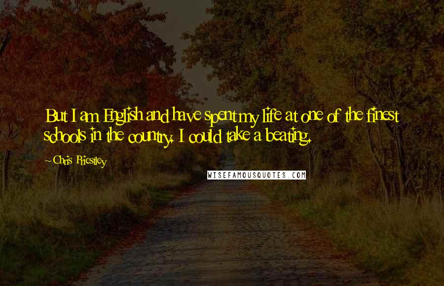 Chris Priestley Quotes: But I am English and have spent my life at one of the finest schools in the country. I could take a beating.