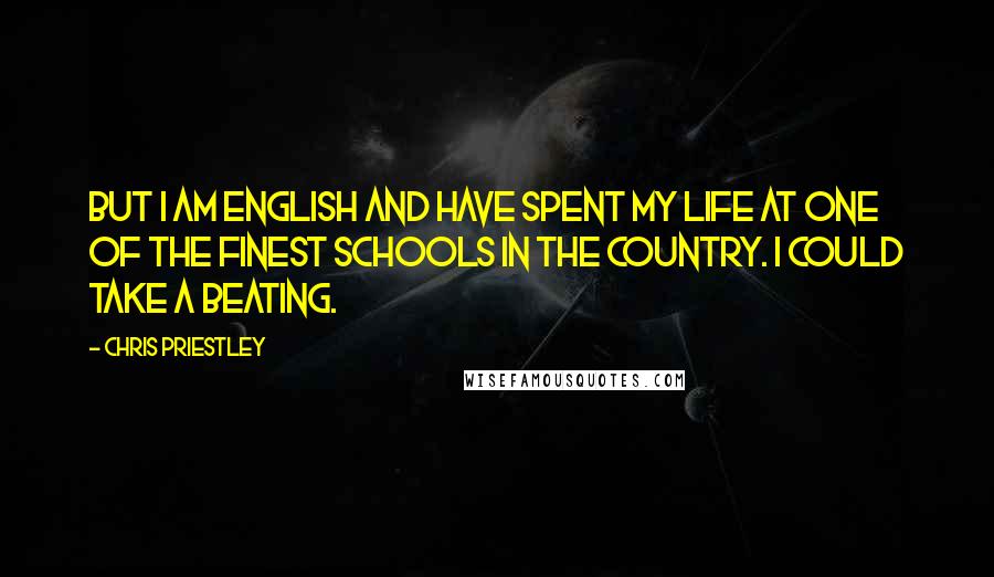 Chris Priestley Quotes: But I am English and have spent my life at one of the finest schools in the country. I could take a beating.