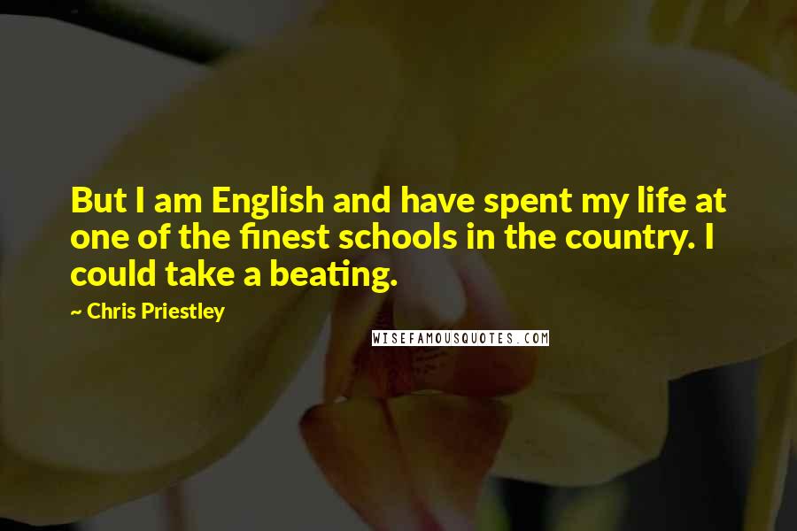 Chris Priestley Quotes: But I am English and have spent my life at one of the finest schools in the country. I could take a beating.