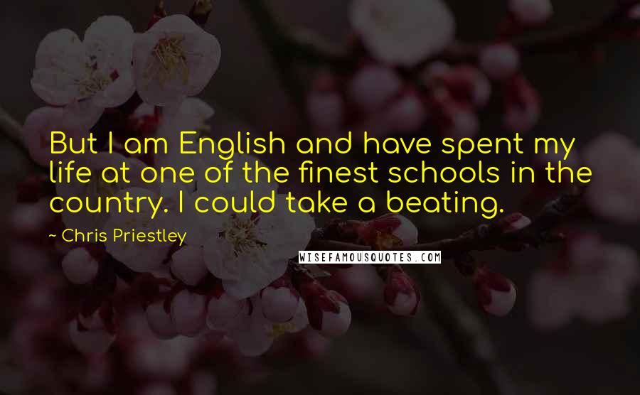 Chris Priestley Quotes: But I am English and have spent my life at one of the finest schools in the country. I could take a beating.
