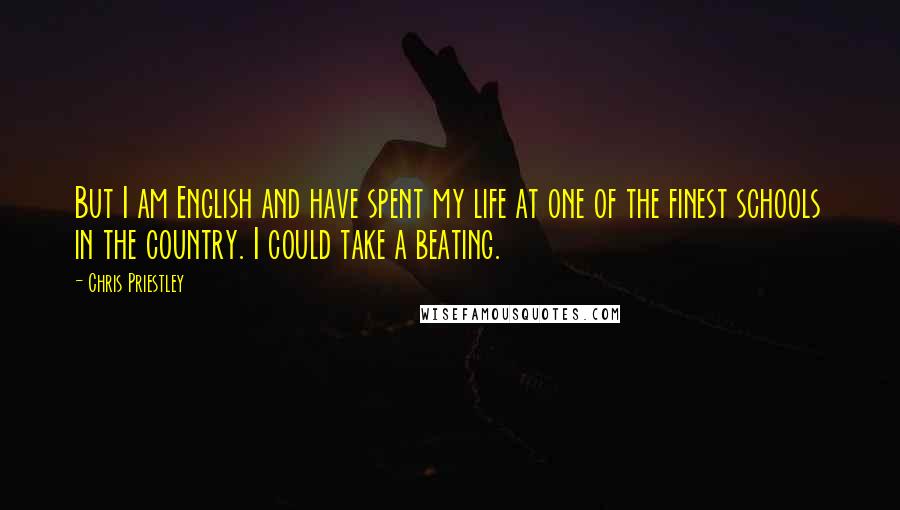 Chris Priestley Quotes: But I am English and have spent my life at one of the finest schools in the country. I could take a beating.