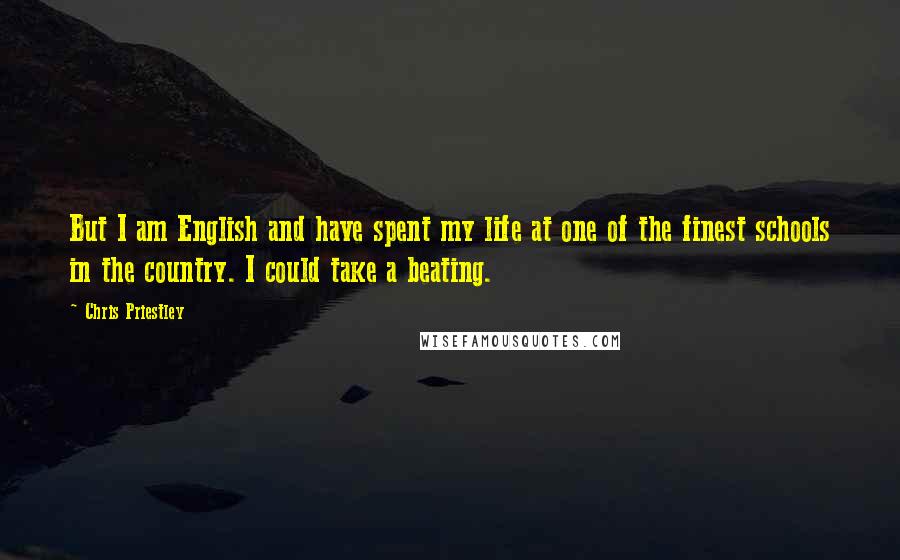 Chris Priestley Quotes: But I am English and have spent my life at one of the finest schools in the country. I could take a beating.