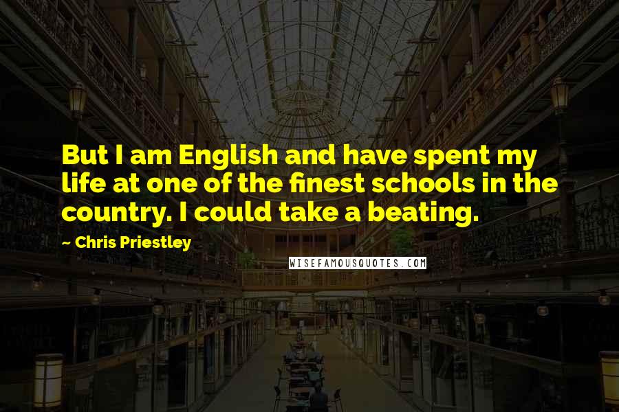 Chris Priestley Quotes: But I am English and have spent my life at one of the finest schools in the country. I could take a beating.