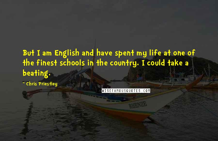 Chris Priestley Quotes: But I am English and have spent my life at one of the finest schools in the country. I could take a beating.