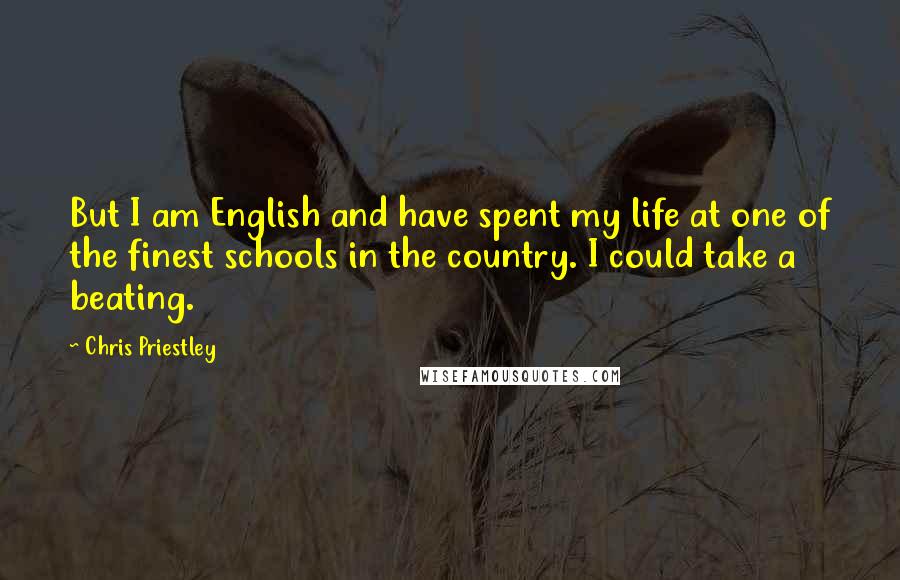 Chris Priestley Quotes: But I am English and have spent my life at one of the finest schools in the country. I could take a beating.