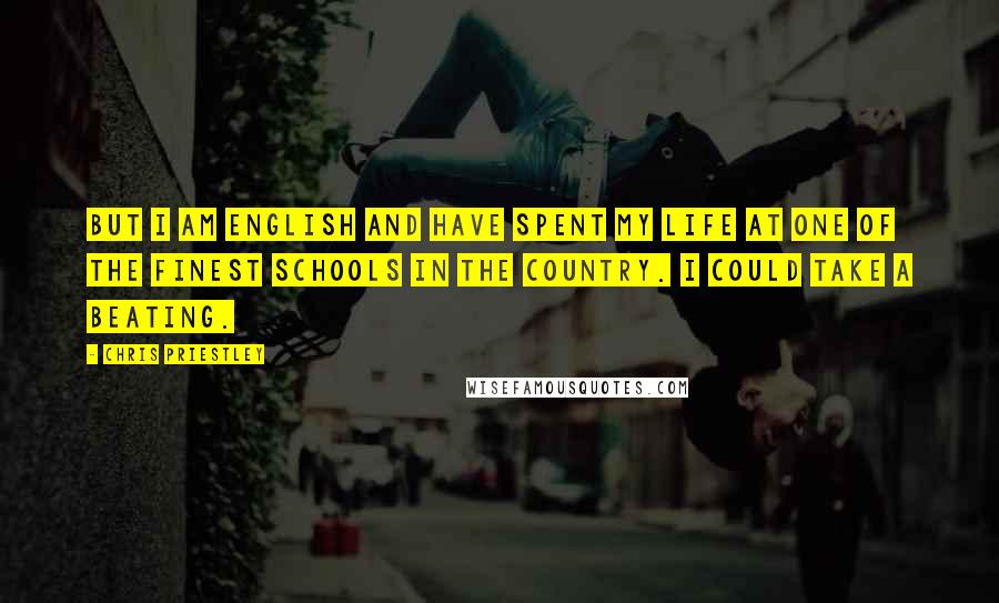 Chris Priestley Quotes: But I am English and have spent my life at one of the finest schools in the country. I could take a beating.