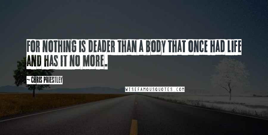 Chris Priestley Quotes: For nothing is deader than a body that once had life and has it no more.