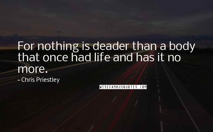 Chris Priestley Quotes: For nothing is deader than a body that once had life and has it no more.