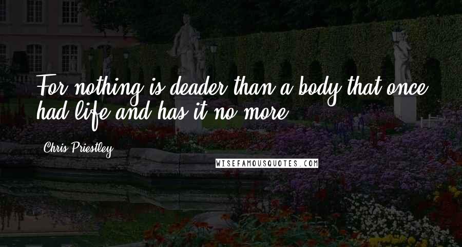 Chris Priestley Quotes: For nothing is deader than a body that once had life and has it no more.