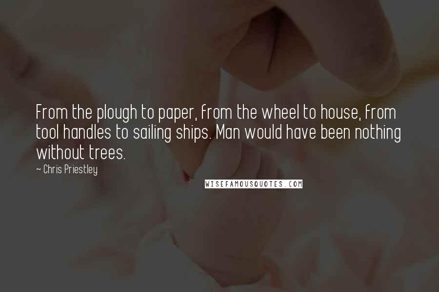 Chris Priestley Quotes: From the plough to paper, from the wheel to house, from tool handles to sailing ships. Man would have been nothing without trees.