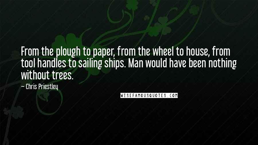 Chris Priestley Quotes: From the plough to paper, from the wheel to house, from tool handles to sailing ships. Man would have been nothing without trees.