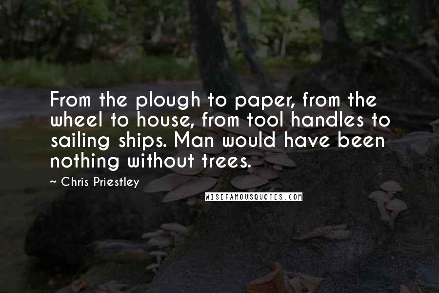 Chris Priestley Quotes: From the plough to paper, from the wheel to house, from tool handles to sailing ships. Man would have been nothing without trees.