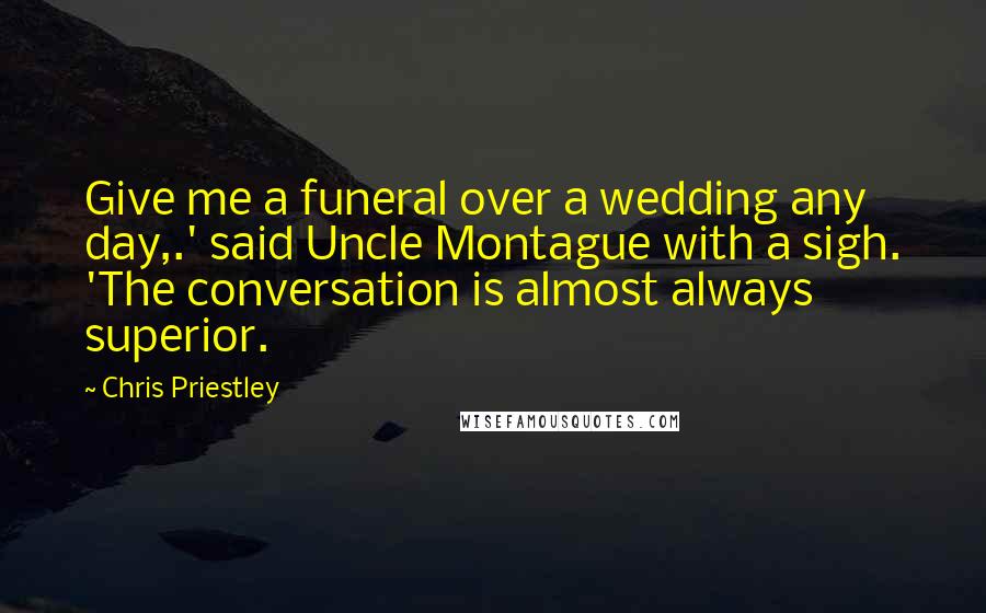 Chris Priestley Quotes: Give me a funeral over a wedding any day,.' said Uncle Montague with a sigh. 'The conversation is almost always superior.