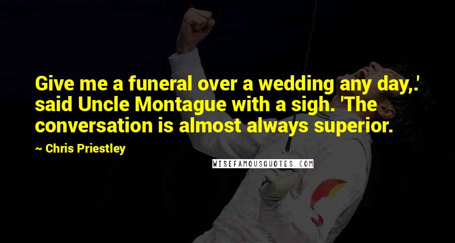 Chris Priestley Quotes: Give me a funeral over a wedding any day,.' said Uncle Montague with a sigh. 'The conversation is almost always superior.