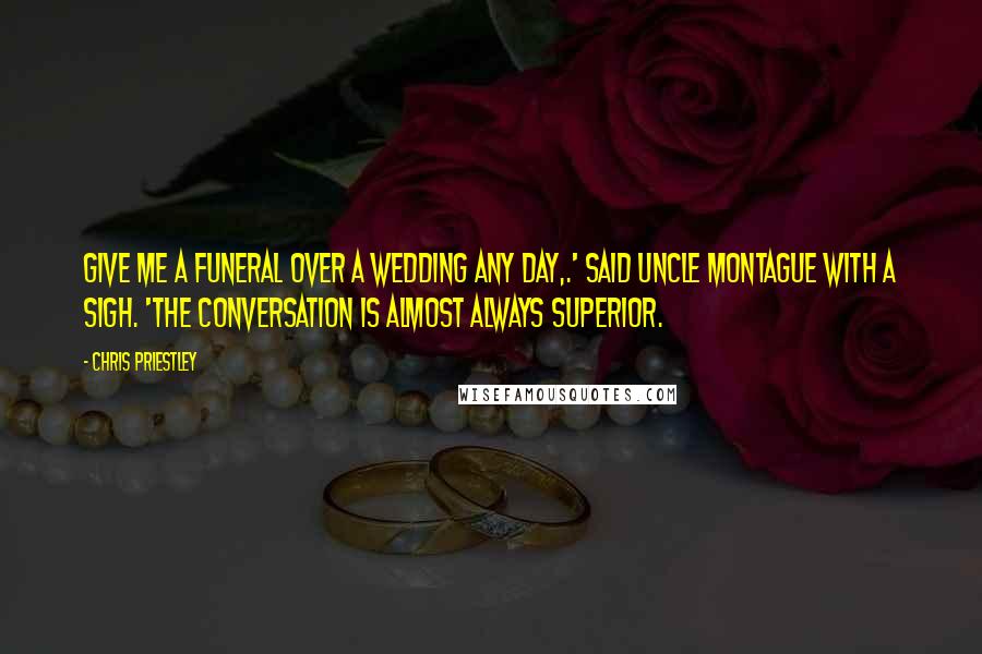 Chris Priestley Quotes: Give me a funeral over a wedding any day,.' said Uncle Montague with a sigh. 'The conversation is almost always superior.