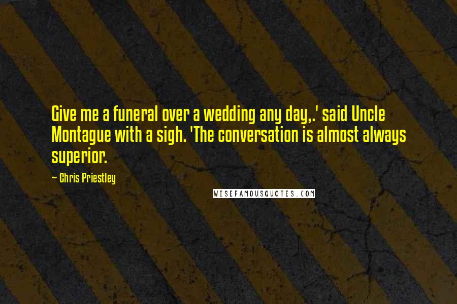 Chris Priestley Quotes: Give me a funeral over a wedding any day,.' said Uncle Montague with a sigh. 'The conversation is almost always superior.