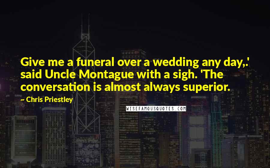 Chris Priestley Quotes: Give me a funeral over a wedding any day,.' said Uncle Montague with a sigh. 'The conversation is almost always superior.