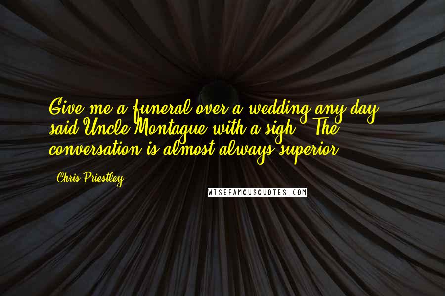 Chris Priestley Quotes: Give me a funeral over a wedding any day,.' said Uncle Montague with a sigh. 'The conversation is almost always superior.