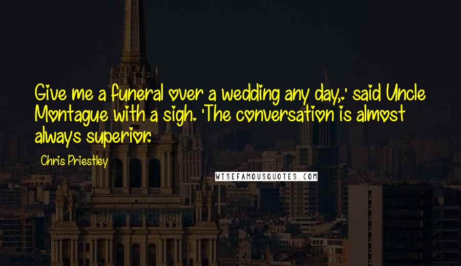 Chris Priestley Quotes: Give me a funeral over a wedding any day,.' said Uncle Montague with a sigh. 'The conversation is almost always superior.